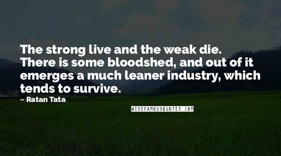 Ratan Tata Quotes: The strong live and the weak die. There is some bloodshed, and out of it emerges a much leaner industry, which tends to survive.