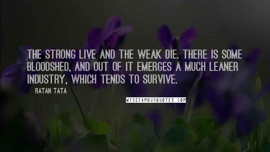 Ratan Tata Quotes: The strong live and the weak die. There is some bloodshed, and out of it emerges a much leaner industry, which tends to survive.