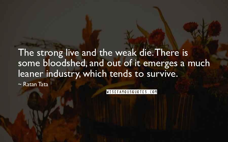 Ratan Tata Quotes: The strong live and the weak die. There is some bloodshed, and out of it emerges a much leaner industry, which tends to survive.
