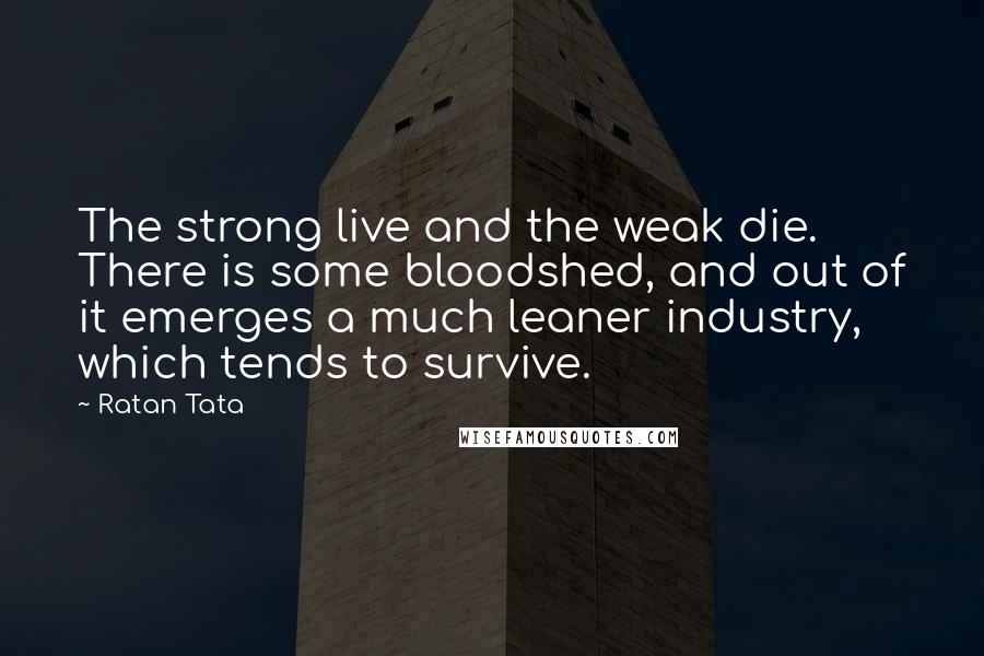 Ratan Tata Quotes: The strong live and the weak die. There is some bloodshed, and out of it emerges a much leaner industry, which tends to survive.