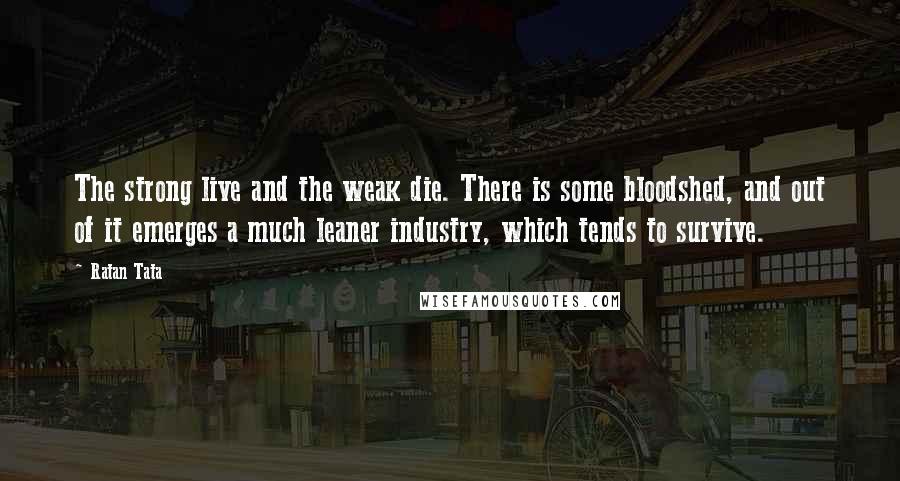 Ratan Tata Quotes: The strong live and the weak die. There is some bloodshed, and out of it emerges a much leaner industry, which tends to survive.