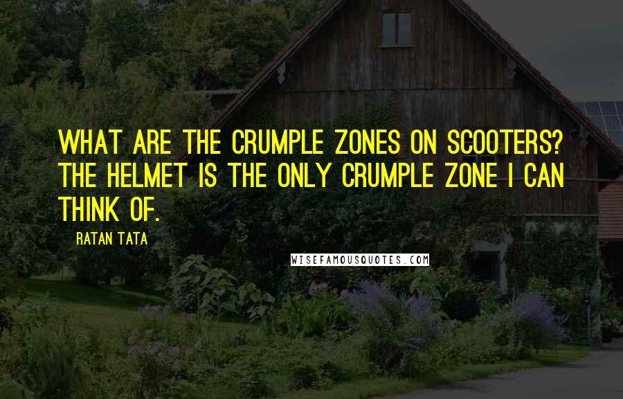 Ratan Tata Quotes: What are the crumple zones on scooters? The helmet is the only crumple zone I can think of.