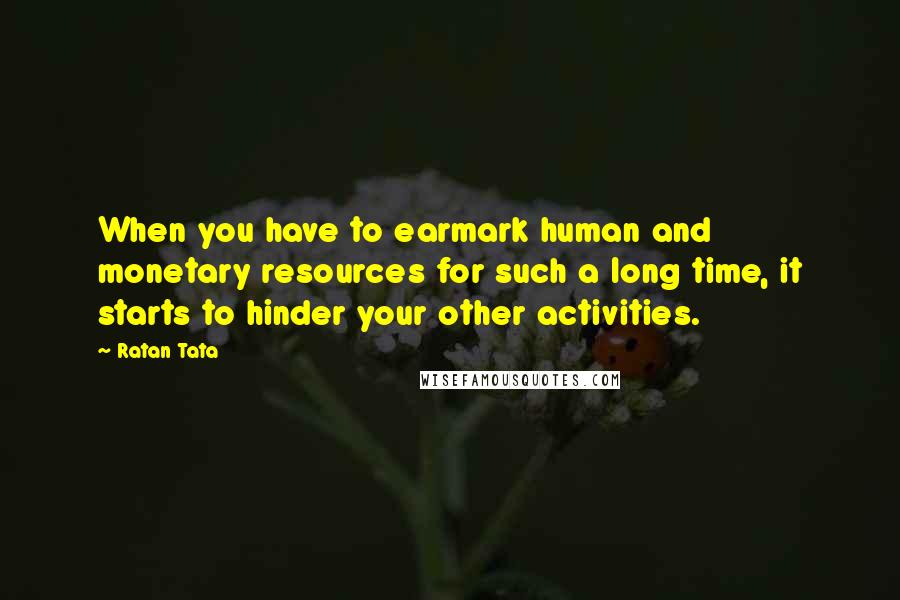 Ratan Tata Quotes: When you have to earmark human and monetary resources for such a long time, it starts to hinder your other activities.