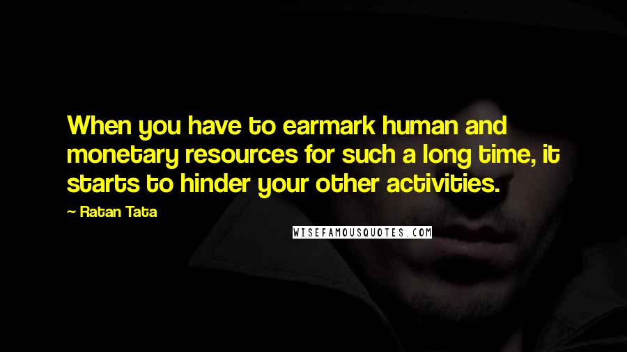 Ratan Tata Quotes: When you have to earmark human and monetary resources for such a long time, it starts to hinder your other activities.