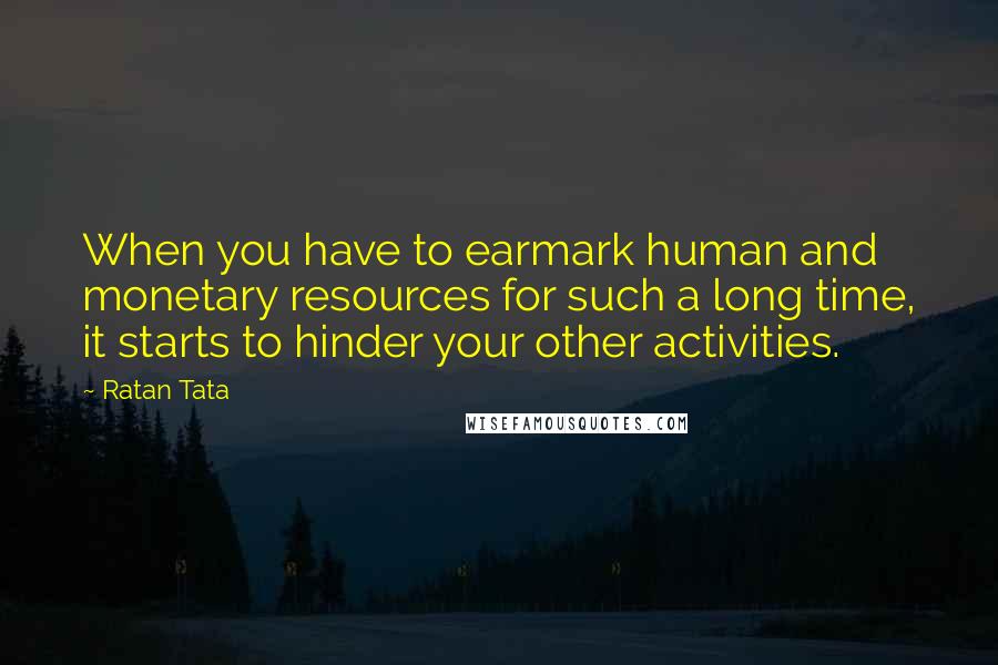 Ratan Tata Quotes: When you have to earmark human and monetary resources for such a long time, it starts to hinder your other activities.
