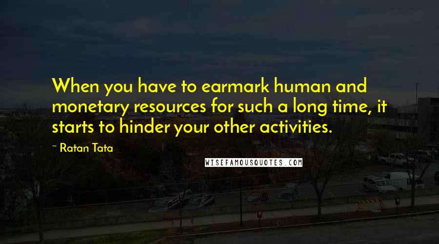 Ratan Tata Quotes: When you have to earmark human and monetary resources for such a long time, it starts to hinder your other activities.