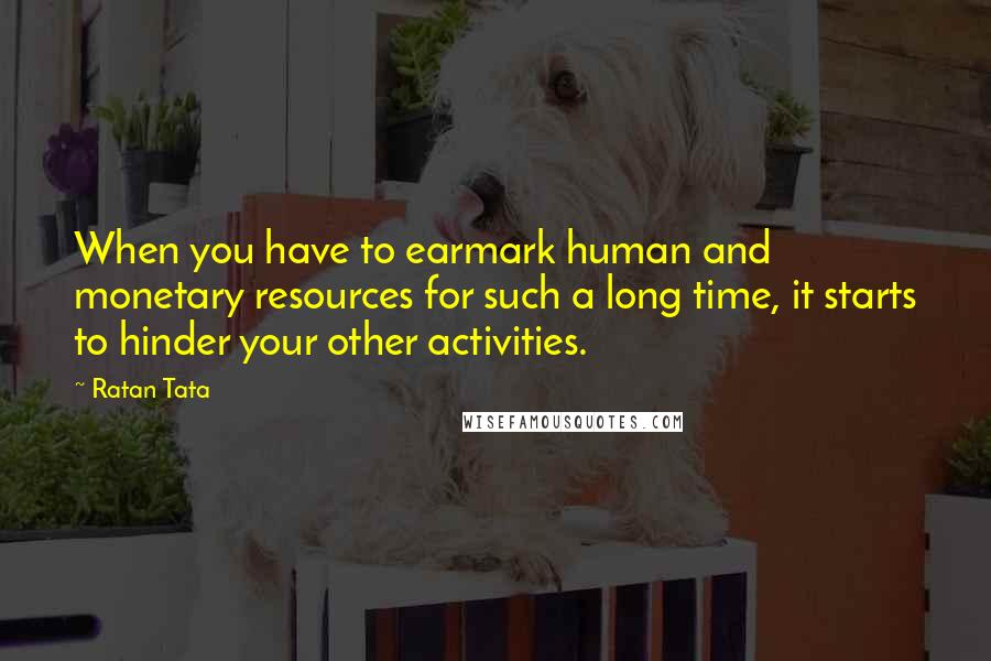Ratan Tata Quotes: When you have to earmark human and monetary resources for such a long time, it starts to hinder your other activities.