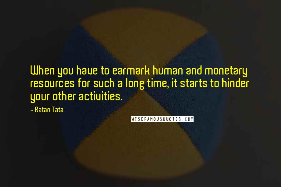 Ratan Tata Quotes: When you have to earmark human and monetary resources for such a long time, it starts to hinder your other activities.