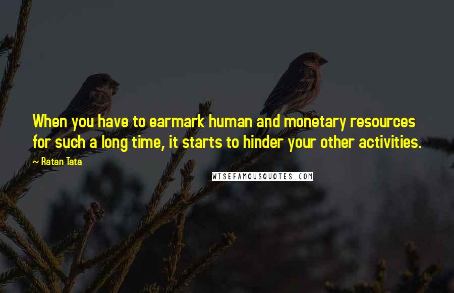 Ratan Tata Quotes: When you have to earmark human and monetary resources for such a long time, it starts to hinder your other activities.