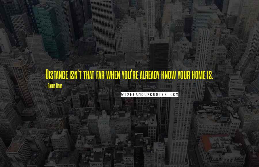 Ratna Rara Quotes: Distance isn't that far when you're already know your home is.