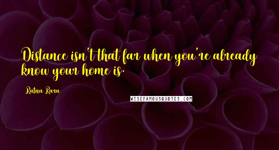 Ratna Rara Quotes: Distance isn't that far when you're already know your home is.