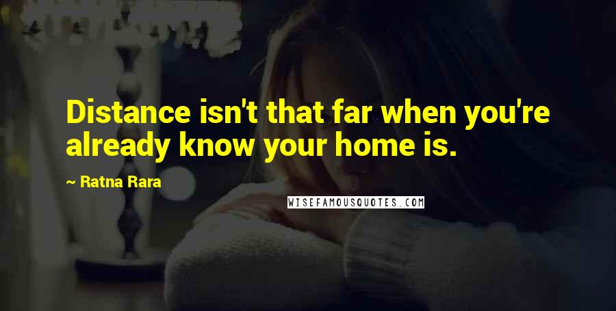 Ratna Rara Quotes: Distance isn't that far when you're already know your home is.