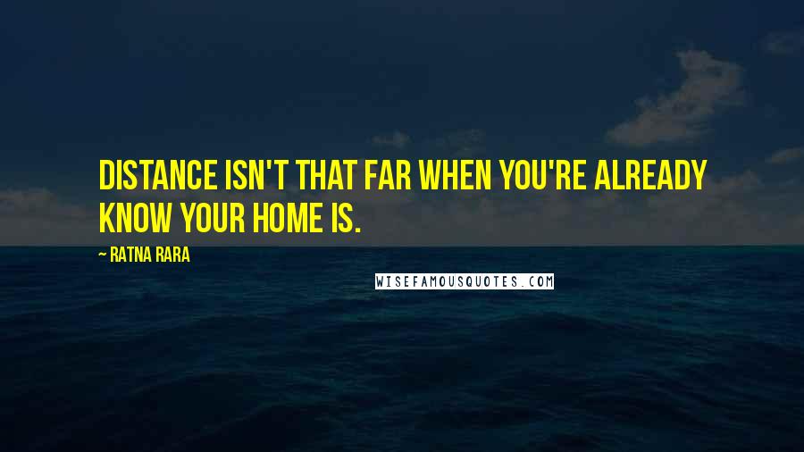 Ratna Rara Quotes: Distance isn't that far when you're already know your home is.