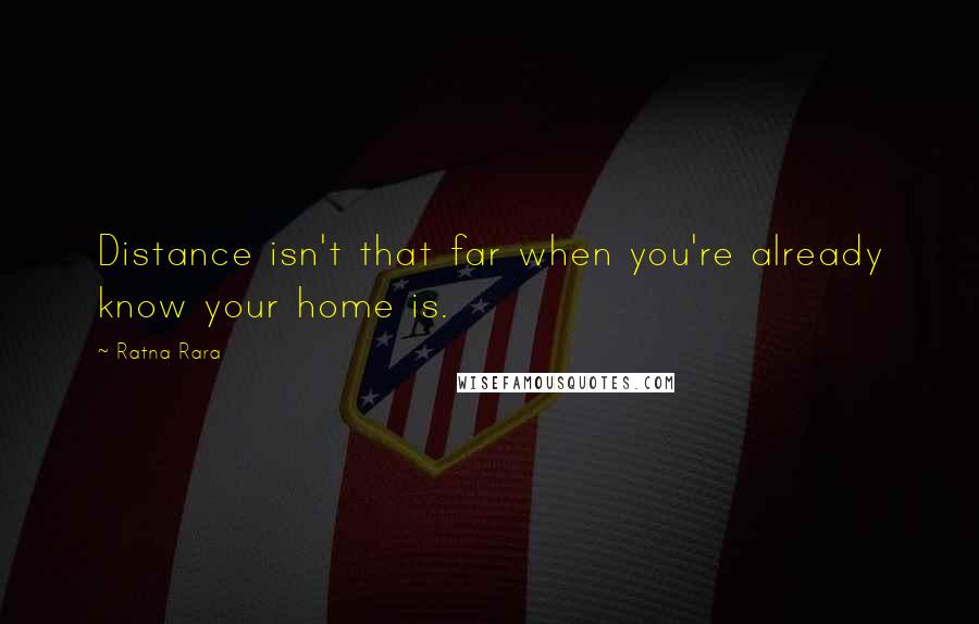 Ratna Rara Quotes: Distance isn't that far when you're already know your home is.