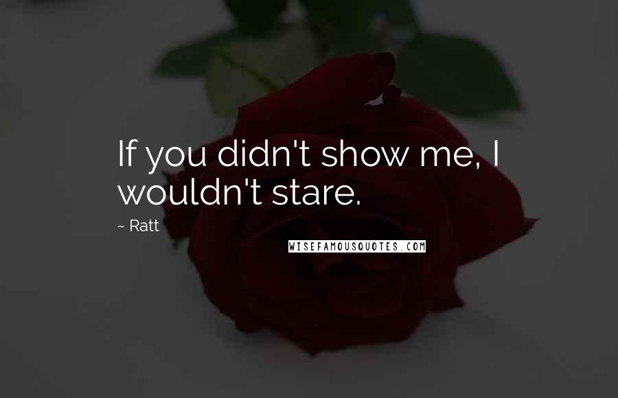 Ratt Quotes: If you didn't show me, I wouldn't stare.