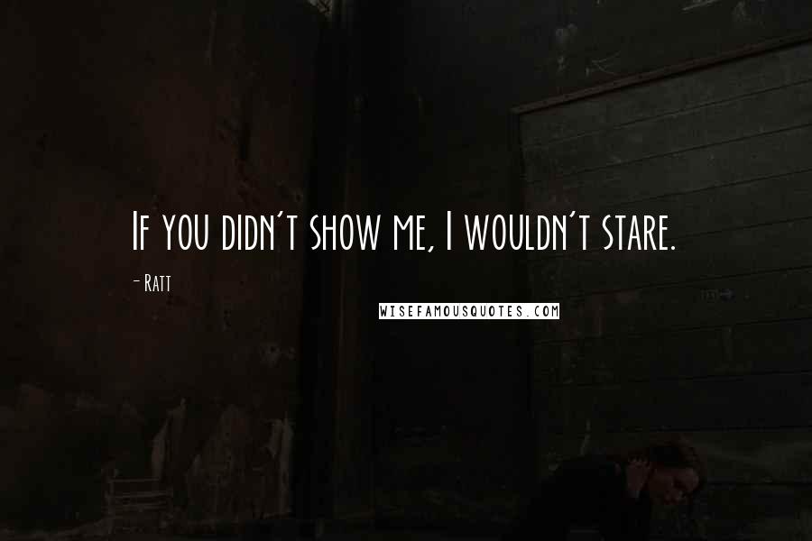 Ratt Quotes: If you didn't show me, I wouldn't stare.