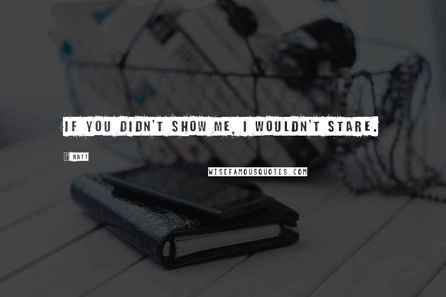 Ratt Quotes: If you didn't show me, I wouldn't stare.