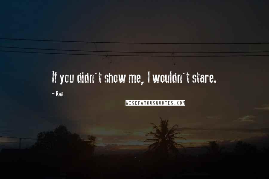 Ratt Quotes: If you didn't show me, I wouldn't stare.