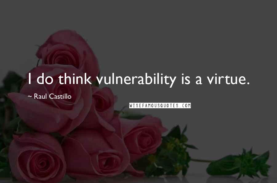 Raul Castillo Quotes: I do think vulnerability is a virtue.