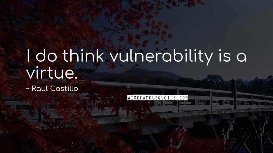 Raul Castillo Quotes: I do think vulnerability is a virtue.