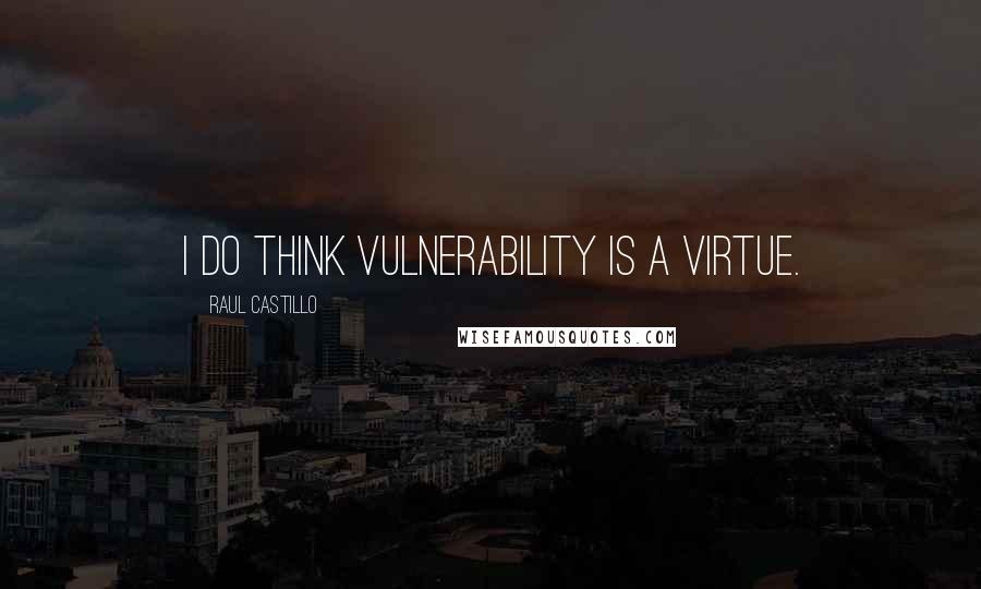 Raul Castillo Quotes: I do think vulnerability is a virtue.