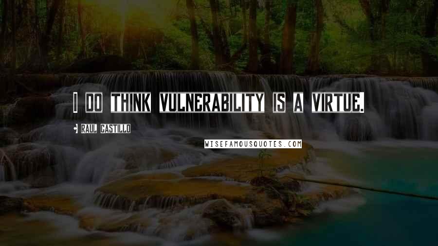 Raul Castillo Quotes: I do think vulnerability is a virtue.