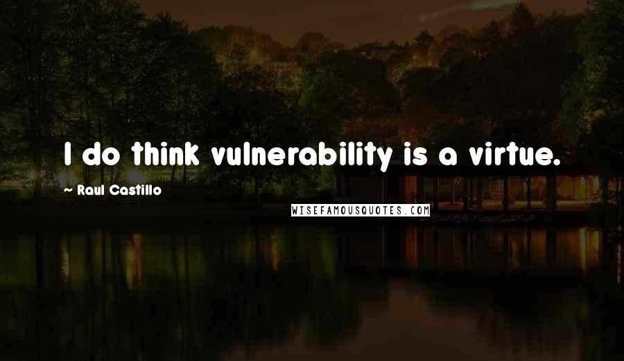 Raul Castillo Quotes: I do think vulnerability is a virtue.