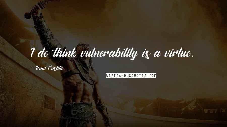 Raul Castillo Quotes: I do think vulnerability is a virtue.