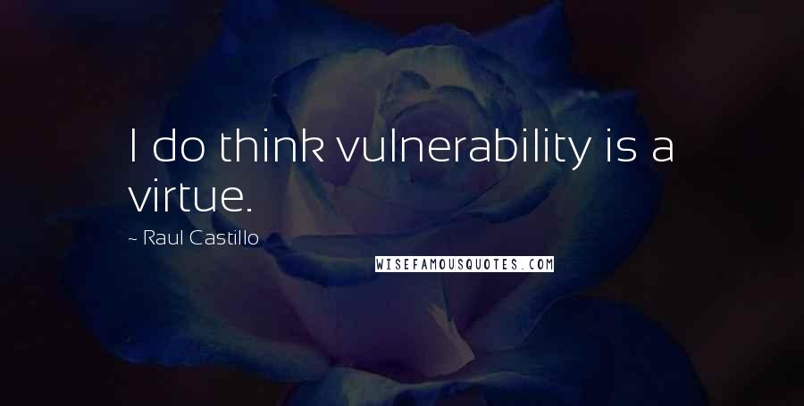 Raul Castillo Quotes: I do think vulnerability is a virtue.