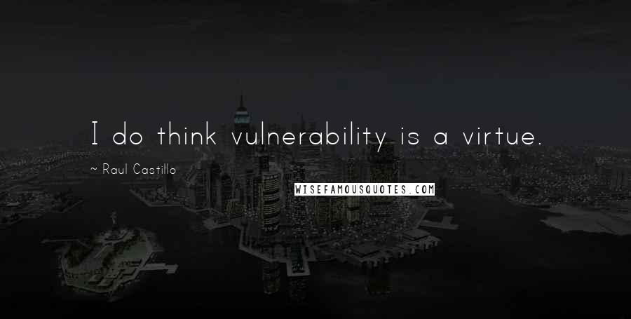 Raul Castillo Quotes: I do think vulnerability is a virtue.