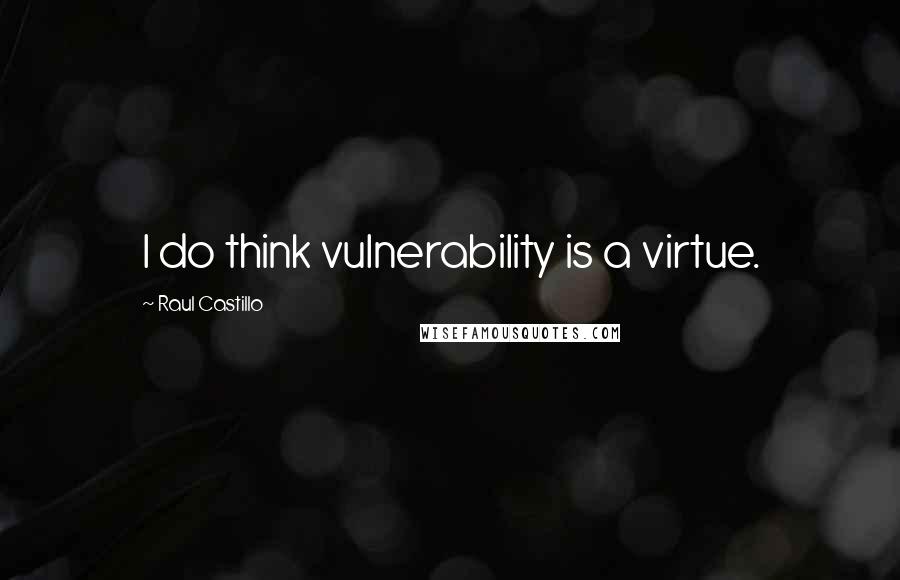 Raul Castillo Quotes: I do think vulnerability is a virtue.