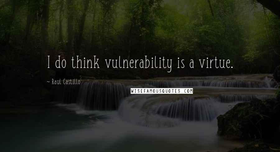 Raul Castillo Quotes: I do think vulnerability is a virtue.