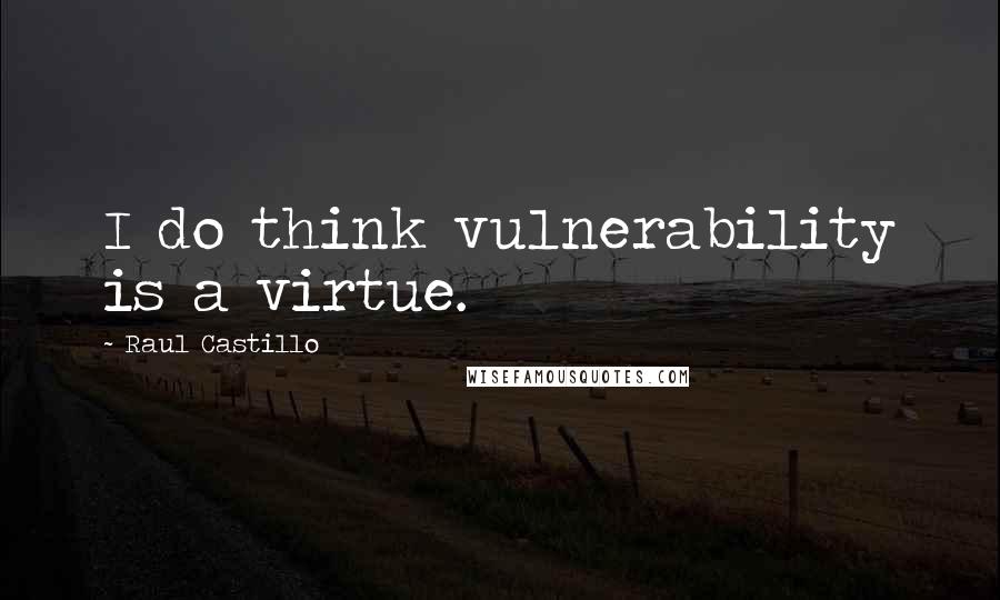 Raul Castillo Quotes: I do think vulnerability is a virtue.