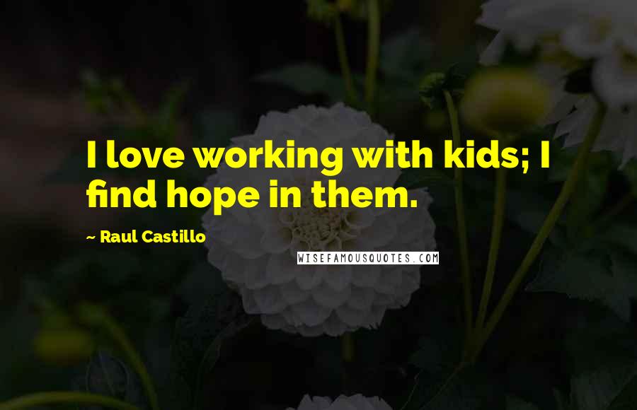 Raul Castillo Quotes: I love working with kids; I find hope in them.