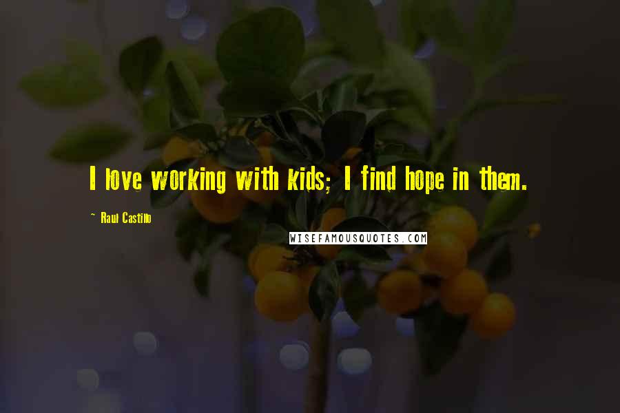 Raul Castillo Quotes: I love working with kids; I find hope in them.