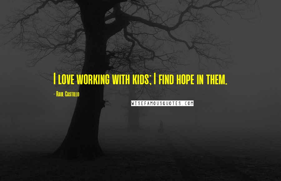 Raul Castillo Quotes: I love working with kids; I find hope in them.