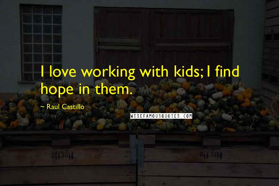 Raul Castillo Quotes: I love working with kids; I find hope in them.