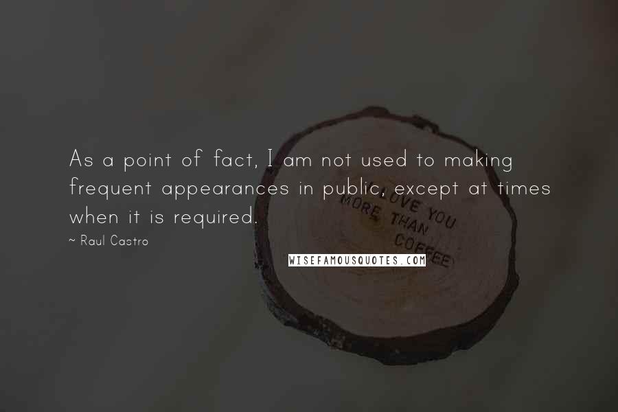 Raul Castro Quotes: As a point of fact, I am not used to making frequent appearances in public, except at times when it is required.