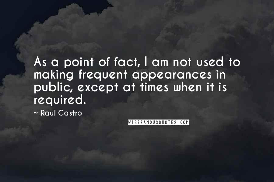 Raul Castro Quotes: As a point of fact, I am not used to making frequent appearances in public, except at times when it is required.