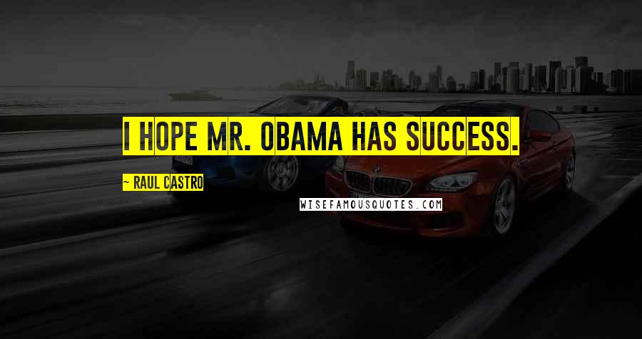 Raul Castro Quotes: I hope Mr. Obama has success.