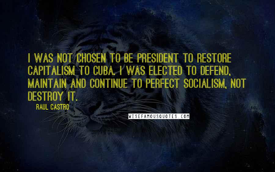 Raul Castro Quotes: I was not chosen to be president to restore capitalism to Cuba. I was elected to defend, maintain and continue to perfect socialism, not destroy it.