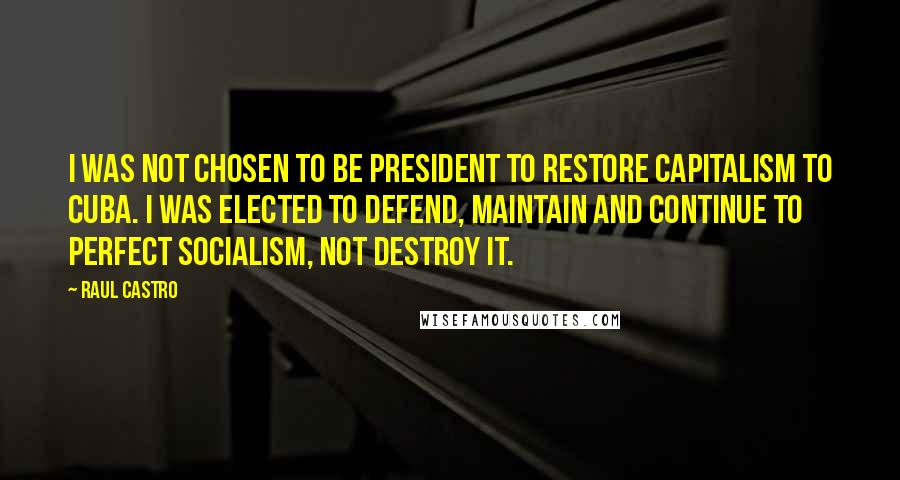 Raul Castro Quotes: I was not chosen to be president to restore capitalism to Cuba. I was elected to defend, maintain and continue to perfect socialism, not destroy it.