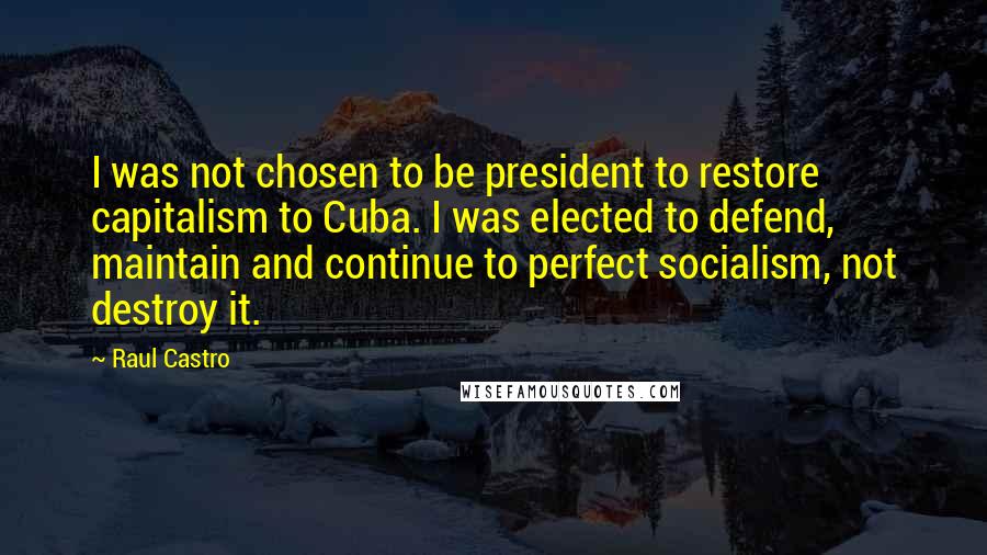 Raul Castro Quotes: I was not chosen to be president to restore capitalism to Cuba. I was elected to defend, maintain and continue to perfect socialism, not destroy it.