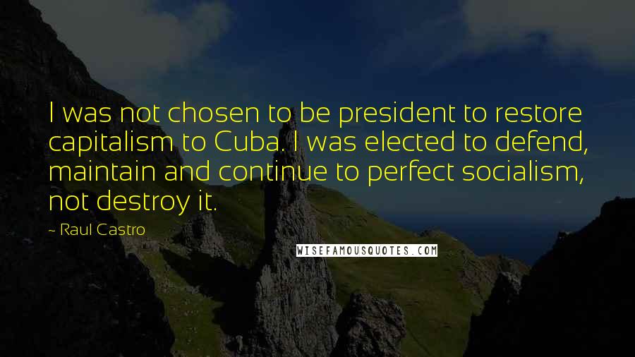 Raul Castro Quotes: I was not chosen to be president to restore capitalism to Cuba. I was elected to defend, maintain and continue to perfect socialism, not destroy it.