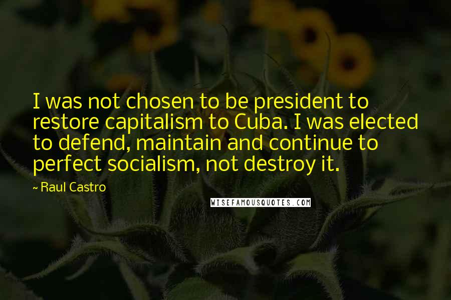 Raul Castro Quotes: I was not chosen to be president to restore capitalism to Cuba. I was elected to defend, maintain and continue to perfect socialism, not destroy it.