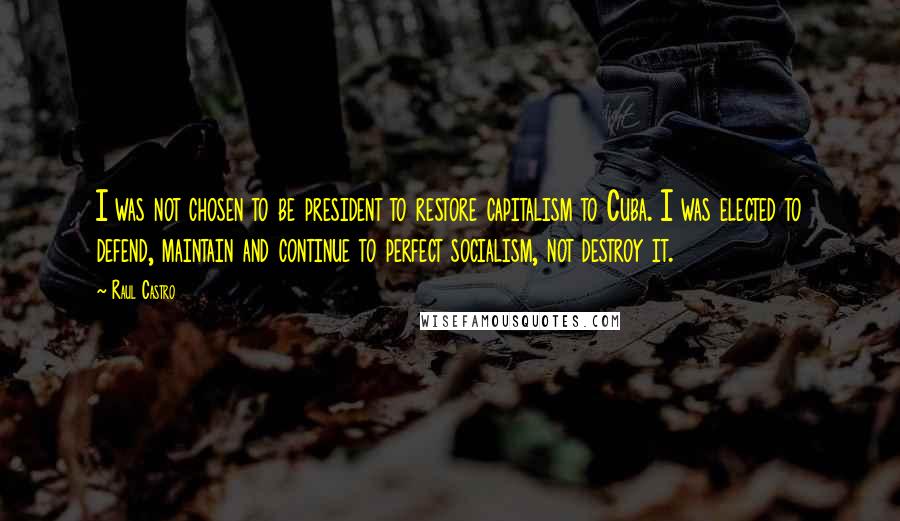 Raul Castro Quotes: I was not chosen to be president to restore capitalism to Cuba. I was elected to defend, maintain and continue to perfect socialism, not destroy it.