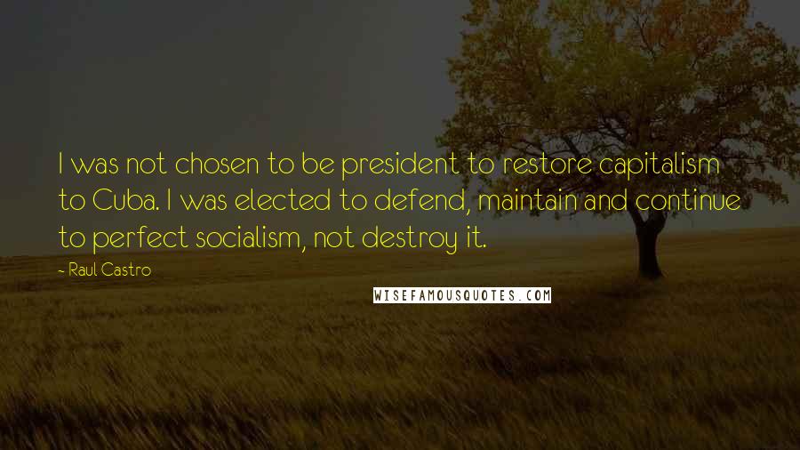 Raul Castro Quotes: I was not chosen to be president to restore capitalism to Cuba. I was elected to defend, maintain and continue to perfect socialism, not destroy it.