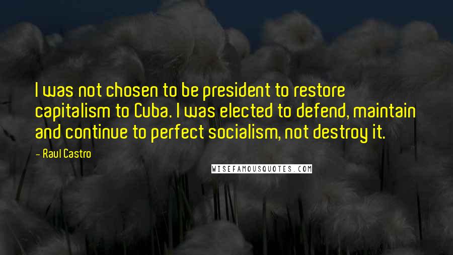 Raul Castro Quotes: I was not chosen to be president to restore capitalism to Cuba. I was elected to defend, maintain and continue to perfect socialism, not destroy it.