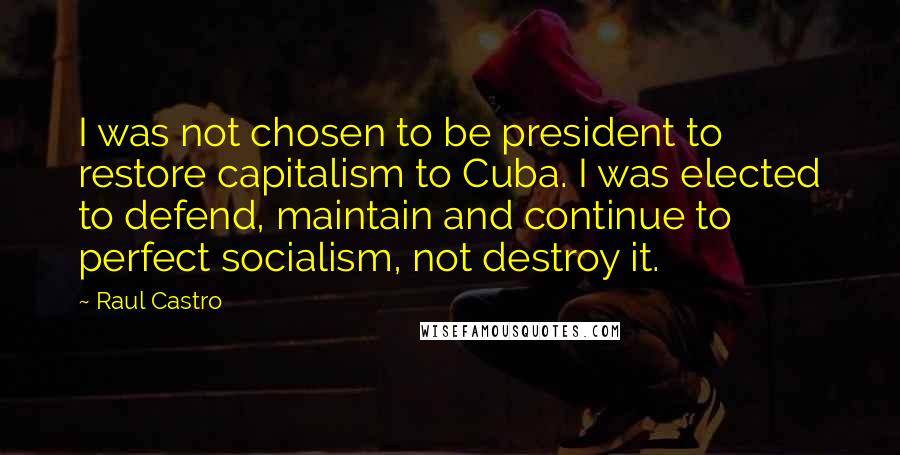 Raul Castro Quotes: I was not chosen to be president to restore capitalism to Cuba. I was elected to defend, maintain and continue to perfect socialism, not destroy it.