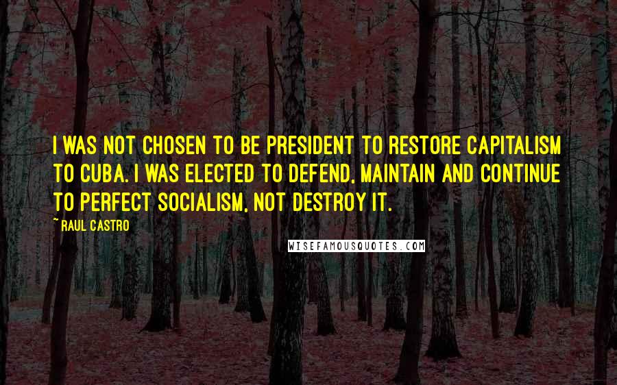 Raul Castro Quotes: I was not chosen to be president to restore capitalism to Cuba. I was elected to defend, maintain and continue to perfect socialism, not destroy it.